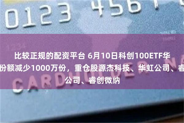 比较正规的配资平台 6月10日科创100ETF华夏基金份额减少1000万份,重仓股源杰科技、华虹公司、睿创微纳