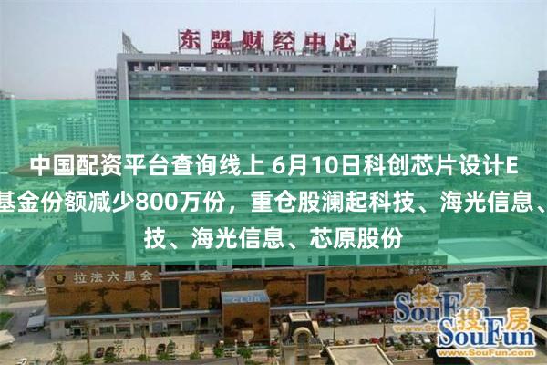 中国配资平台查询线上 6月10日科创芯片设计ETF国联安基金份额减少800万份，重仓股澜起科技、海光信息、芯原股份
