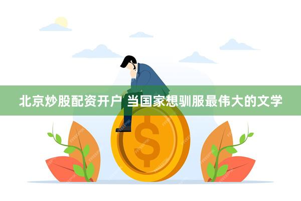 北京炒股配资开户 当国家想驯服最伟大的文学