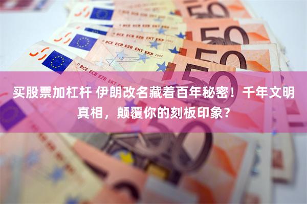 买股票加杠杆 伊朗改名藏着百年秘密！千年文明真相，颠覆你的刻板印象？