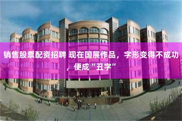 销售股票配资招聘 现在国展作品，字形变得不成功，便成“丑字”