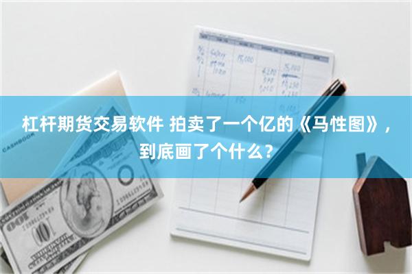 杠杆期货交易软件 拍卖了一个亿的《马性图》，到底画了个什么？