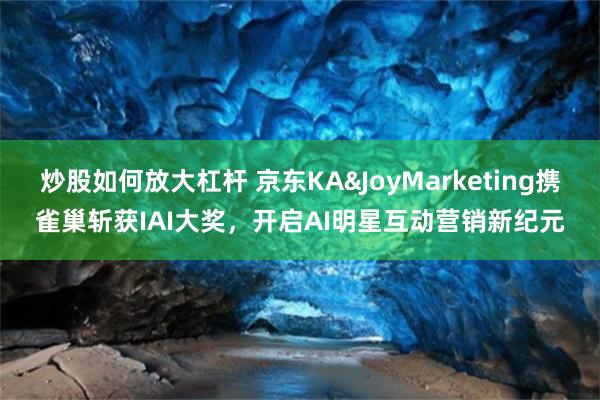 炒股如何放大杠杆 京东KA&JoyMarketing携雀巢斩获IAI大奖，开启AI明星互动营销新纪元
