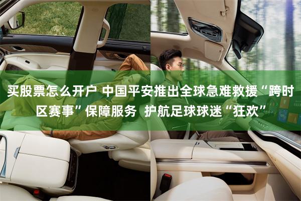 买股票怎么开户 中国平安推出全球急难救援“跨时区赛事”保障服务  护航足球球迷“狂欢”