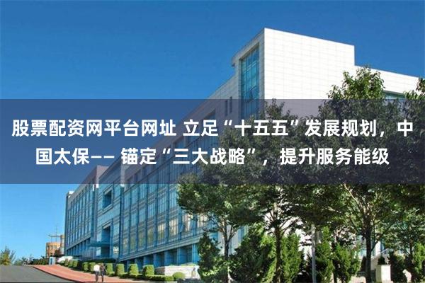 股票配资网平台网址 立足“十五五”发展规划，中国太保—— 锚定“三大战略”，提升服务能级