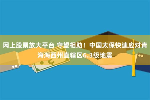 网上股票放大平台 守望相助！中国太保快速应对青海海西州直辖区6.3级地震
