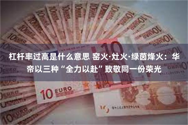 杠杆率过高是什么意思 窑火·灶火·绿茵烽火：华帝以三种“全力以赴”致敬同一份荣光
