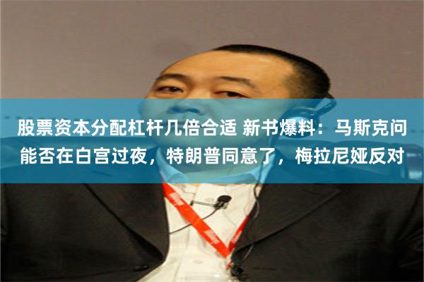 股票资本分配杠杆几倍合适 新书爆料：马斯克问能否在白宫过夜，特朗普同意了，梅拉尼娅反对