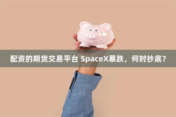 配资的期货交易平台 SpaceX暴跌，何时抄底？