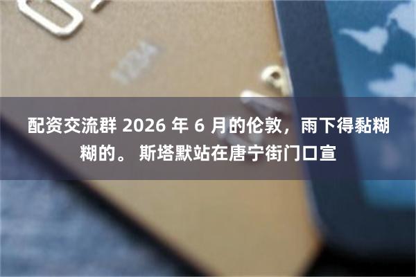 配资交流群 2026 年 6 月的伦敦，雨下得黏糊糊的。 斯塔默站在唐宁街门口宣