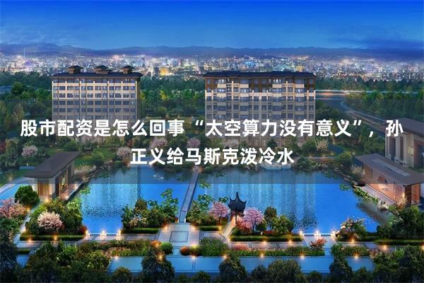 股市配资是怎么回事 “太空算力没有意义”，孙正义给马斯克泼冷水