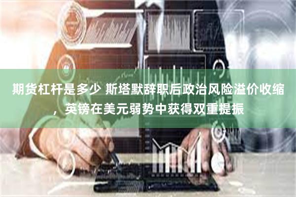 期货杠杆是多少 斯塔默辞职后政治风险溢价收缩，英镑在美元弱势中获得双重提振