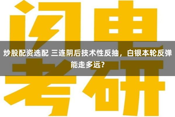 炒股配资选配 三连阴后技术性反抽，白银本轮反弹能走多远？