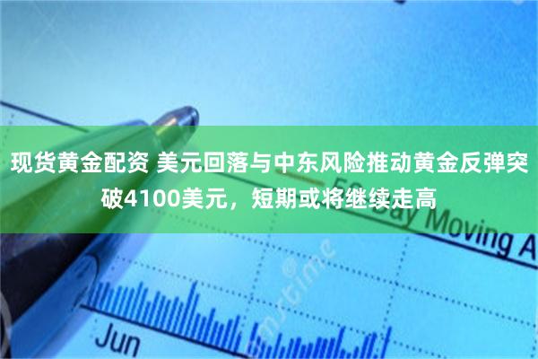 现货黄金配资 美元回落与中东风险推动黄金反弹突破4100美元，短期或将继续走高