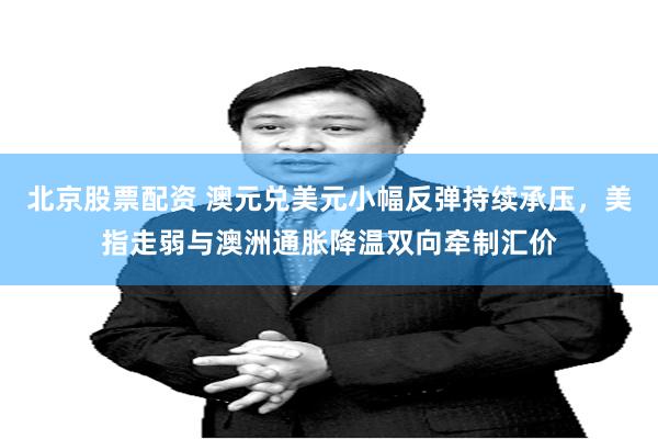 北京股票配资 澳元兑美元小幅反弹持续承压，美指走弱与澳洲通胀降温双向牵制汇价