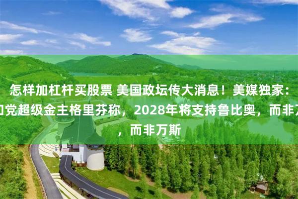 怎样加杠杆买股票 美国政坛传大消息！美媒独家：共和党超级金主格里芬称，2028年将支持鲁比奥，而非万斯