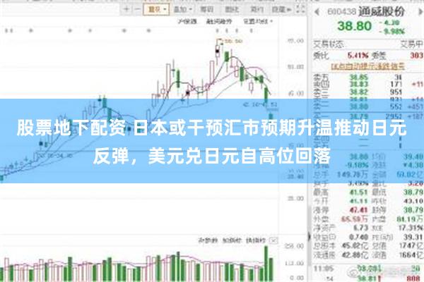 股票地下配资 日本或干预汇市预期升温推动日元反弹，美元兑日元自高位回落