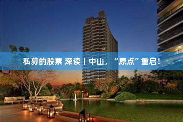 私募的股票 深读丨中山，“原点”重启！