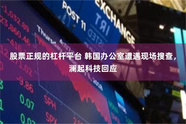 股票正规的杠杆平台 韩国办公室遭遇现场搜查,澜起科技回应