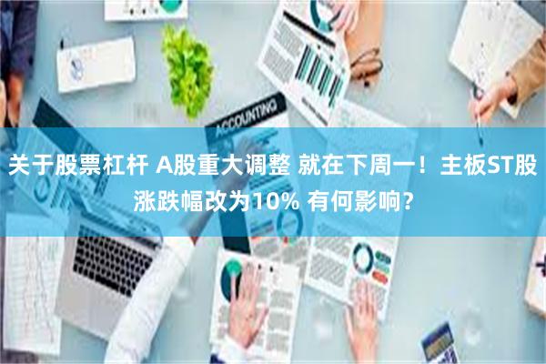 关于股票杠杆 A股重大调整 就在下周一!主板ST股涨跌幅改为10% 有何影响?