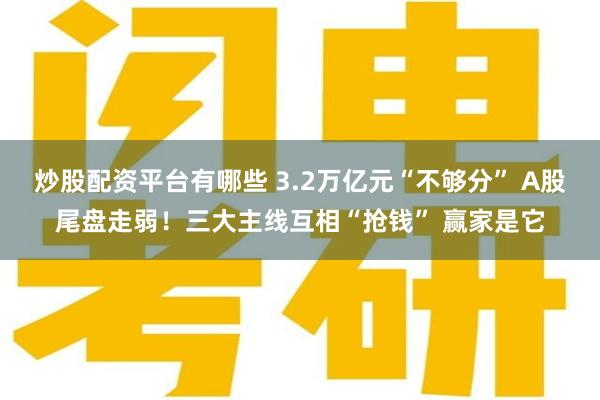 炒股配资平台有哪些 3.2万亿元“不够分” A股尾盘走弱!三大主线互相“抢钱” 赢家是它