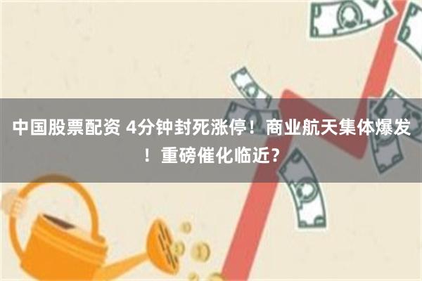 中国股票配资 4分钟封死涨停!商业航天集体爆发!重磅催化临近?