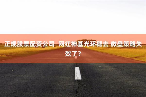 正规股票配资公司  网红神基光环褪去 微盘策略失效了？