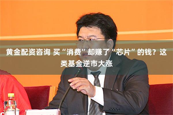 黄金配资咨询 买“消费”却赚了“芯片”的钱？这类基金逆市大涨