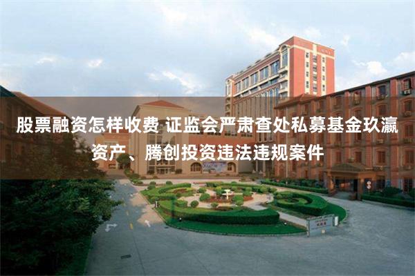 股票融资怎样收费 证监会严肃查处私募基金玖瀛资产、腾创投资违法违规案件