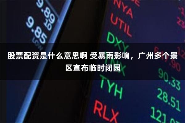 股票配资是什么意思啊 受暴雨影响,广州多个景区宣布临时闭园
