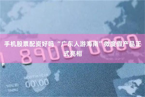 手机股票配资好吗 “广东人游海南”微度假产品正式亮相