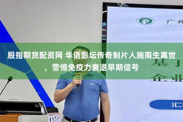 股指期货配资网 华语影坛传奇制片人施南生离世，警惕免疫力衰退早期信号