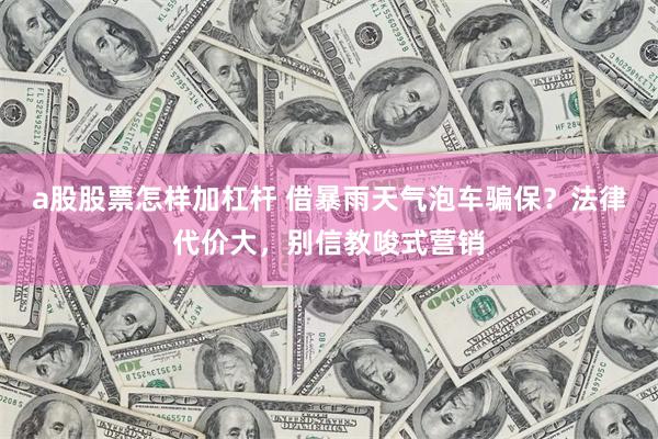 a股股票怎样加杠杆 借暴雨天气泡车骗保？法律代价大，别信教唆式营销