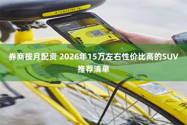 券商按月配资 2026年15万左右性价比高的SUV推荐清单