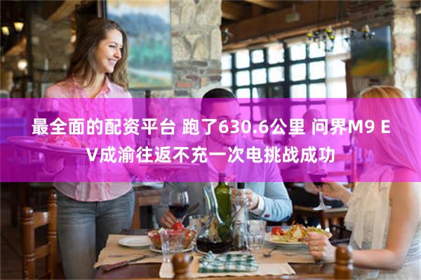 最全面的配资平台 跑了630.6公里 问界M9 EV成渝往返不充一次电挑战成功