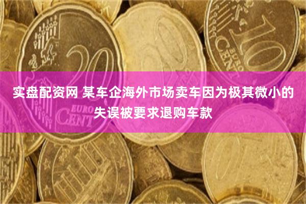 实盘配资网 某车企海外市场卖车因为极其微小的失误被要求退购车款