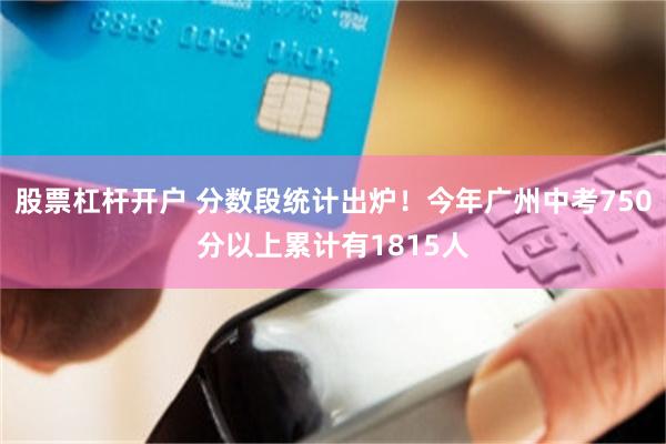股票杠杆开户 分数段统计出炉！今年广州中考750分以上累计有1815人