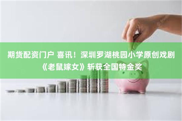 期货配资门户 喜讯！深圳罗湖桃园小学原创戏剧《老鼠嫁女》斩获全国特金奖