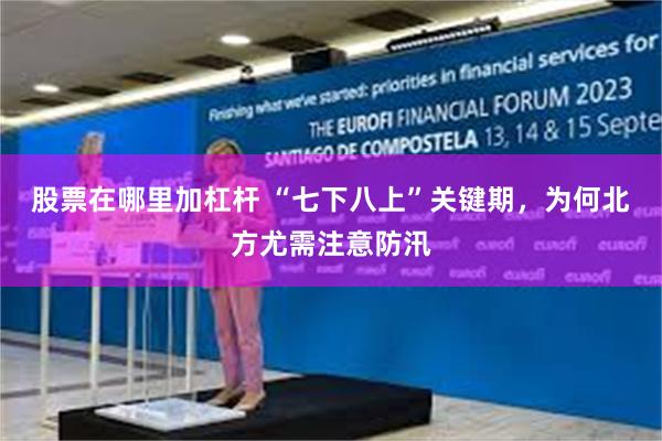 股票在哪里加杠杆 “七下八上”关键期，为何北方尤需注意防汛