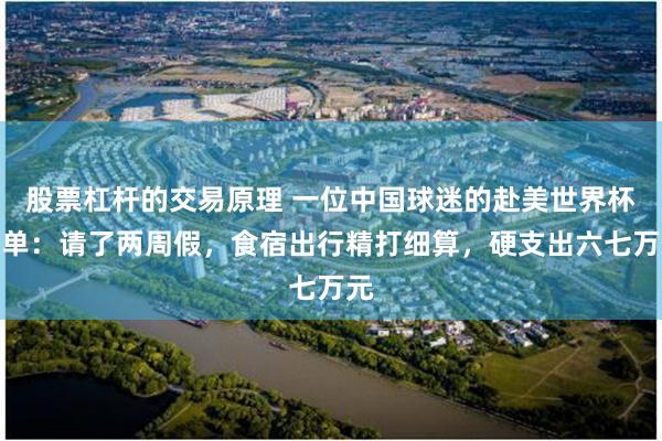 股票杠杆的交易原理 一位中国球迷的赴美世界杯账单：请了两周假，食宿出行精打细算，硬支出六七万元