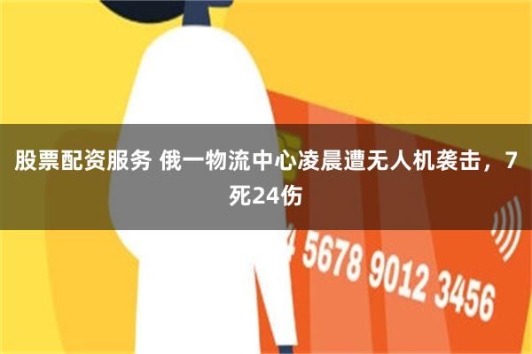 股票配资服务 俄一物流中心凌晨遭无人机袭击，7死24伤