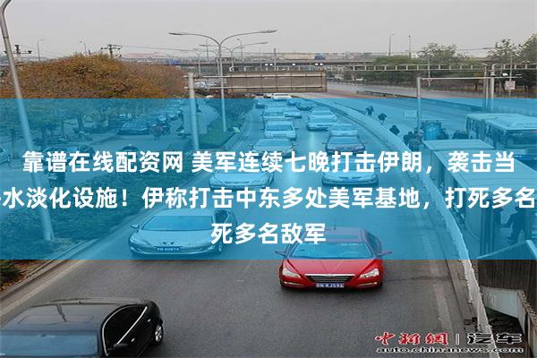 靠谱在线配资网 美军连续七晚打击伊朗，袭击当地海水淡化设施！伊称打击中东多处美军基地，打死多名敌军