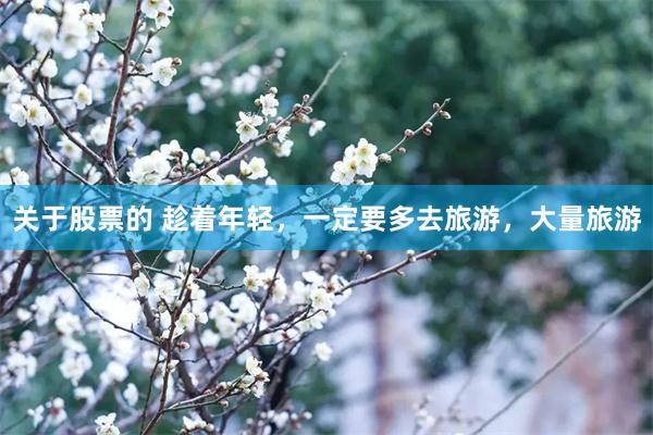 关于股票的 趁着年轻，一定要多去旅游，大量旅游