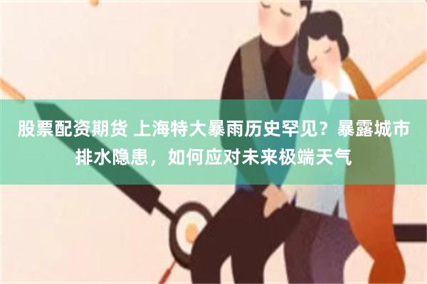 股票配资期货 上海特大暴雨历史罕见？暴露城市排水隐患，如何应对未来极端天气