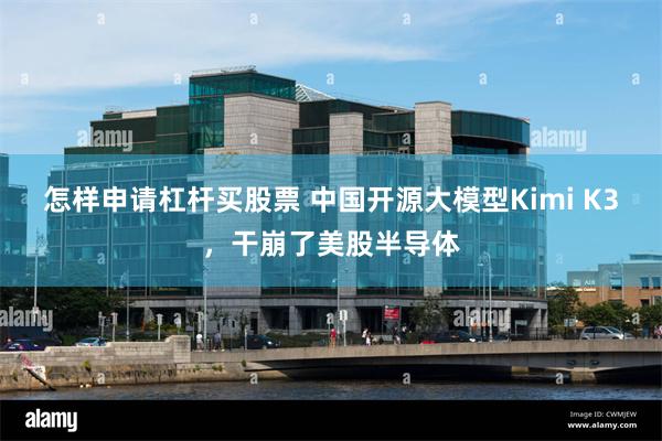 怎样申请杠杆买股票 中国开源大模型Kimi K3，干崩了美股半导体