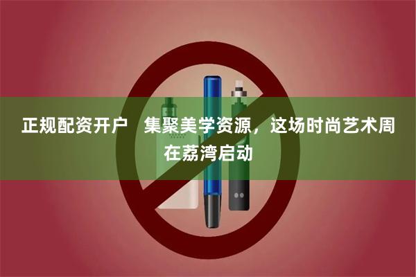 正规配资开户   集聚美学资源，这场时尚艺术周在荔湾启动