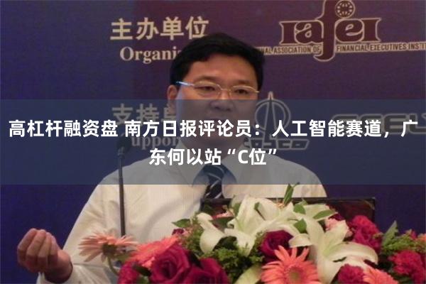高杠杆融资盘 南方日报评论员：人工智能赛道，广东何以站“C位”