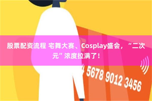 股票配资流程 宅舞大赛、Cosplay盛会，“二次元”浓度拉满了！