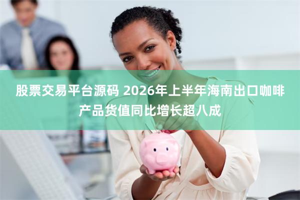 股票交易平台源码 2026年上半年海南出口咖啡产品货值同比增长超八成