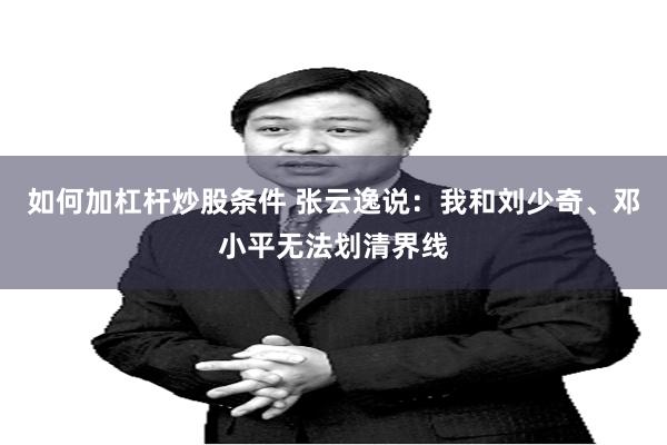 如何加杠杆炒股条件 张云逸说：我和刘少奇、邓小平无法划清界线